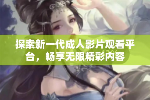 探索新一代成人影片观看平台，畅享无限精彩内容