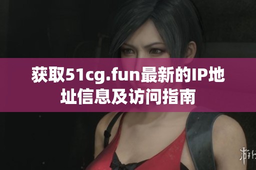 获取51cg.fun最新的IP地址信息及访问指南