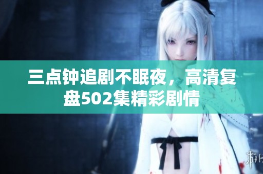 三点钟追剧不眠夜，高清复盘502集精彩剧情