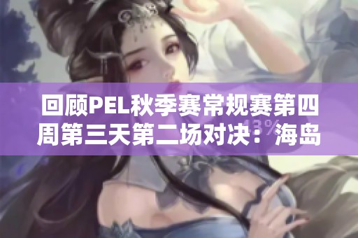 回顾PEL秋季赛常规赛第四周第三天第二场对决：海岛地图精彩瞬间解析