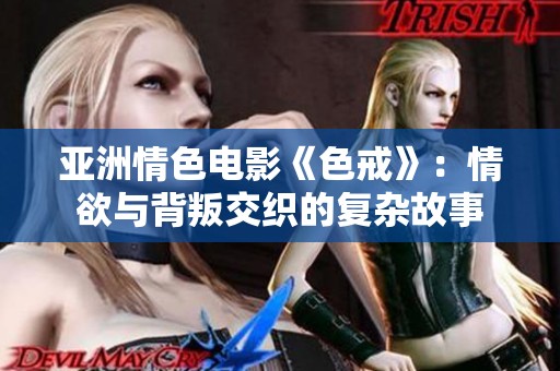 亚洲情色电影《色戒》：情欲与背叛交织的复杂故事