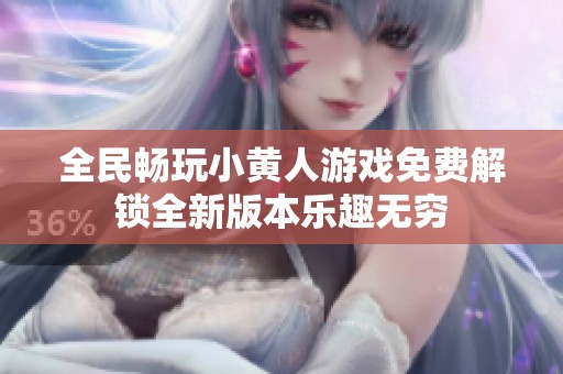 全民畅玩小黄人游戏免费解锁全新版本乐趣无穷