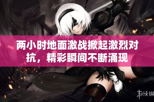 两小时地面激战掀起激烈对抗，精彩瞬间不断涌现