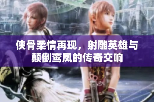 侠骨柔情再现，射雕英雄与颠倒鸾凤的传奇交响