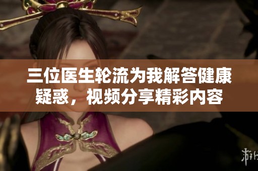 三位医生轮流为我解答健康疑惑，视频分享精彩内容