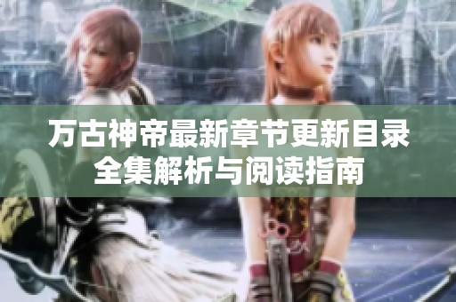 万古神帝最新章节更新目录全集解析与阅读指南