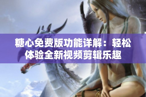 糖心免费版功能详解：轻松体验全新视频剪辑乐趣