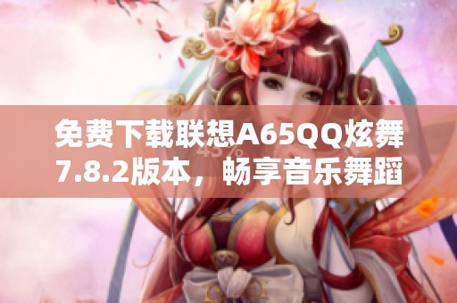 免费下载联想A65QQ炫舞7.8.2版本，畅享音乐舞蹈乐趣