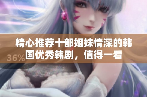 精心推荐十部姐妹情深的韩国优秀韩剧，值得一看