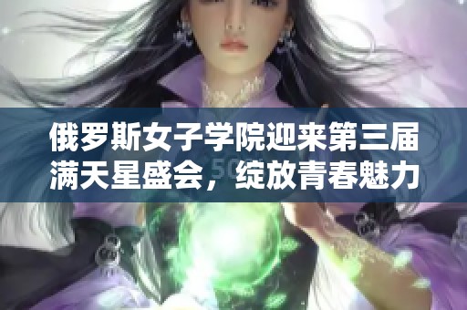 俄罗斯女子学院迎来第三届满天星盛会，绽放青春魅力