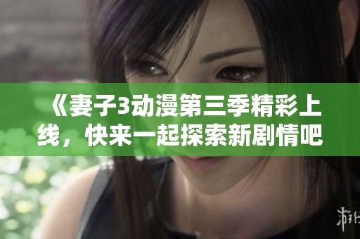 《妻子3动漫第三季精彩上线，快来一起探索新剧情吧》