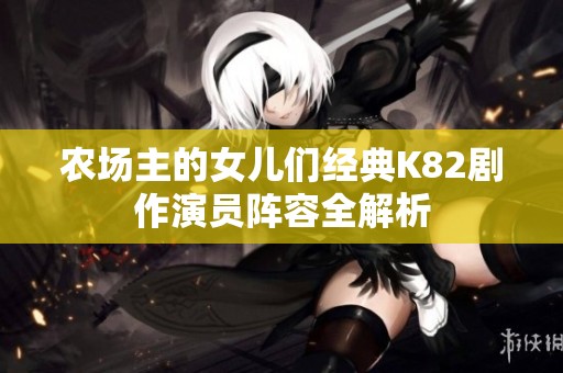 农场主的女儿们经典K82剧作演员阵容全解析