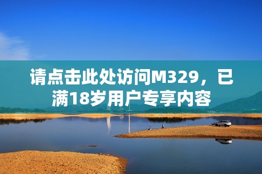 请点击此处访问M329，已满18岁用户专享内容