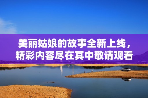 美丽姑娘的故事全新上线，精彩内容尽在其中敬请观看