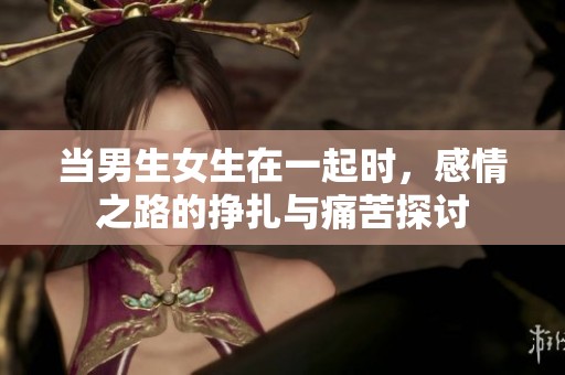 当男生女生在一起时，感情之路的挣扎与痛苦探讨