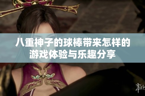 八重神子的球棒带来怎样的游戏体验与乐趣分享