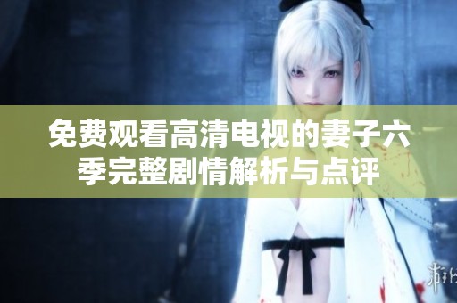 免费观看高清电视的妻子六季完整剧情解析与点评