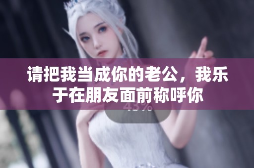 请把我当成你的老公，我乐于在朋友面前称呼你
