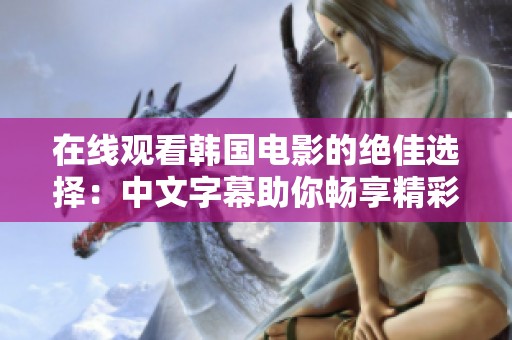 在线观看韩国电影的绝佳选择：中文字幕助你畅享精彩剧情