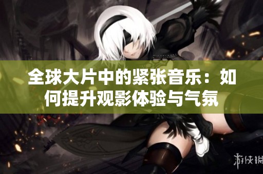 全球大片中的紧张音乐：如何提升观影体验与气氛