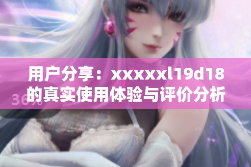 用户分享：xxxxxl19d18的真实使用体验与评价分析