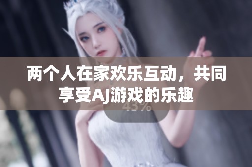 两个人在家欢乐互动，共同享受AJ游戏的乐趣