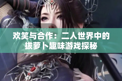 欢笑与合作：二人世界中的拔萝卜趣味游戏探秘