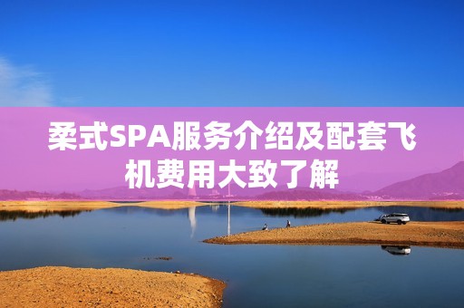 柔式SPA服务介绍及配套飞机费用大致了解