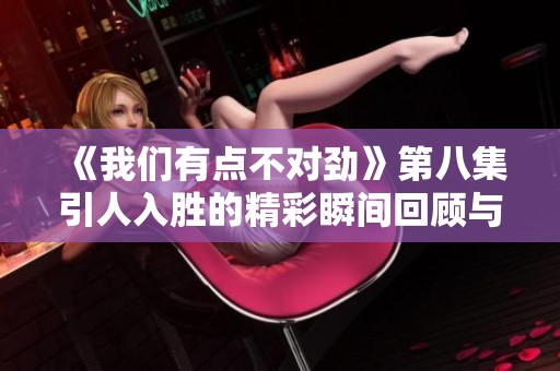 《我们有点不对劲》第八集引人入胜的精彩瞬间回顾与分析