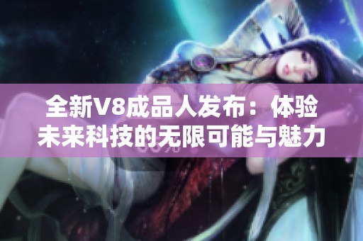 全新V8成品人发布：体验未来科技的无限可能与魅力