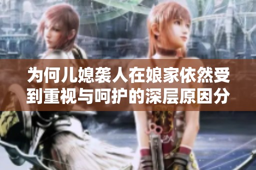 为何儿媳袭人在娘家依然受到重视与呵护的深层原因分析