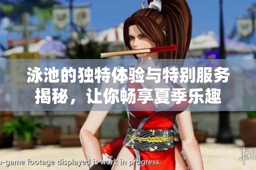 泳池的独特体验与特别服务揭秘，让你畅享夏季乐趣