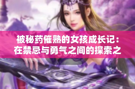 被秘药催熟的女孩成长记：在禁忌与勇气之间的探索之旅