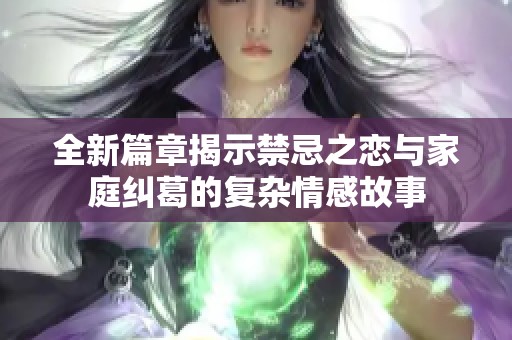 全新篇章揭示禁忌之恋与家庭纠葛的复杂情感故事