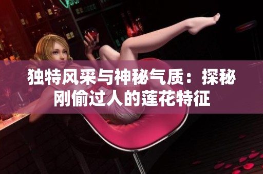 独特风采与神秘气质：探秘刚偷过人的莲花特征