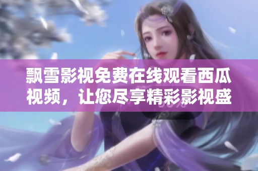 飘雪影视免费在线观看西瓜视频，让您尽享精彩影视盛宴