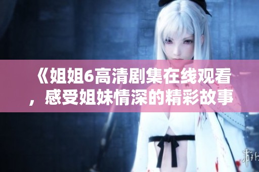 《姐姐6高清剧集在线观看，感受姐妹情深的精彩故事》