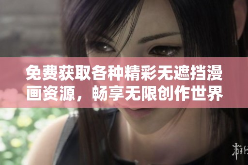 免费获取各种精彩无遮挡漫画资源，畅享无限创作世界
