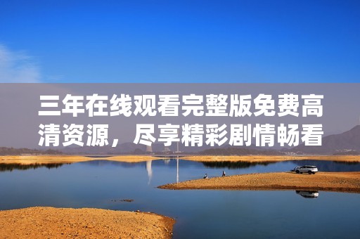 三年在线观看完整版免费高清资源，尽享精彩剧情畅看无阻