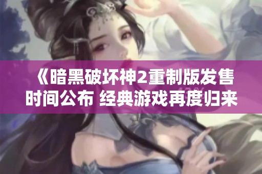 《暗黑破坏神2重制版发售时间公布 经典游戏再度归来》