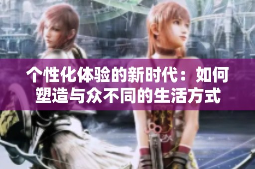 个性化体验的新时代：如何塑造与众不同的生活方式
