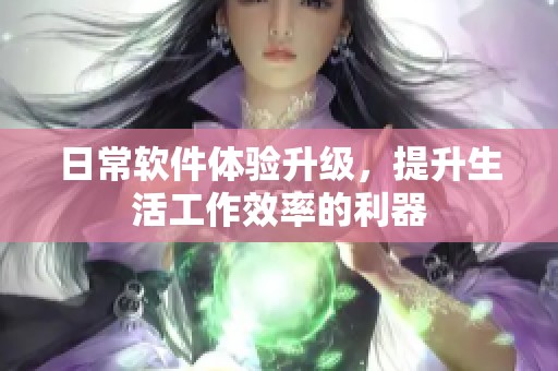 日常软件体验升级，提升生活工作效率的利器