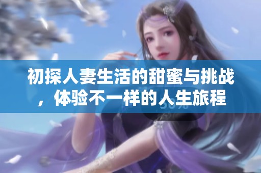 初探人妻生活的甜蜜与挑战，体验不一样的人生旅程