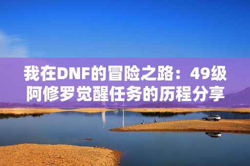 我在DNF的冒险之路：49级阿修罗觉醒任务的历程分享