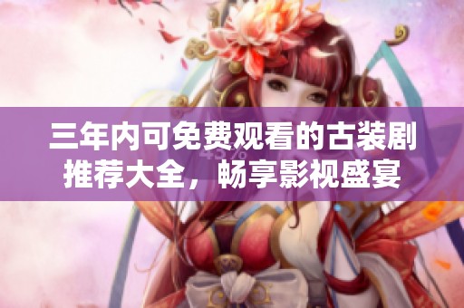 三年内可免费观看的古装剧推荐大全，畅享影视盛宴
