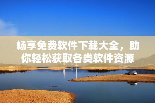 畅享免费软件下载大全，助你轻松获取各类软件资源