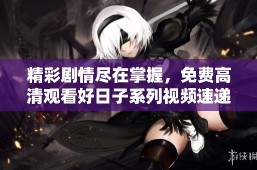 精彩剧情尽在掌握，免费高清观看好日子系列视频速递