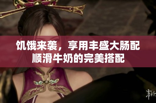 饥饿来袭，享用丰盛大肠配顺滑牛奶的完美搭配
