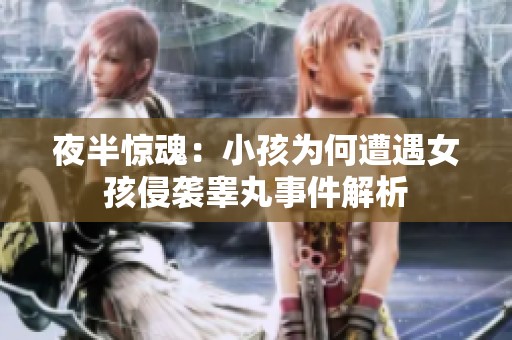 夜半惊魂：小孩为何遭遇女孩侵袭睾丸事件解析