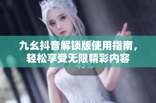 九幺抖音解锁版使用指南，轻松享受无限精彩内容